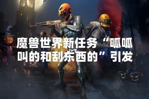 魔兽世界新任务“呱呱叫的和刮东西的”引发玩家社区讨论 魔兽世界新任务“呱呱叫的和刮东西的”引发玩家社区讨论