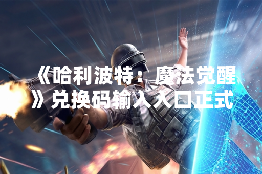 《哈利波特：魔法觉醒》兑换码输入入口正式上线 网易游戏公布具体操作流程