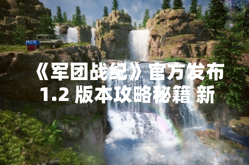 《军团战纪》官方发布 1.2 版本攻略秘籍 新增 12 项军团协作机制