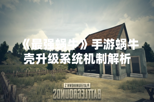 《最强蜗牛》手游蜗牛壳升级系统机制解析