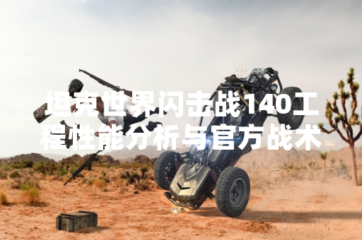 坦克世界闪击战140工程性能分析与官方战术指南发布