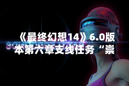 《最终幻想14》6.0版本第六章支线任务“崇高平原(10)”正式上线