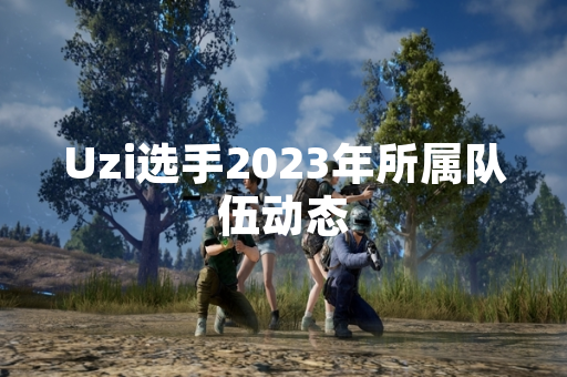 Uzi选手2023年所属队伍动态