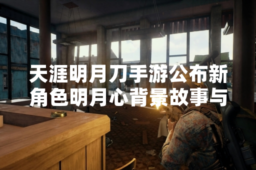 天涯明月刀手游公布新角色明月心背景故事与技能设定