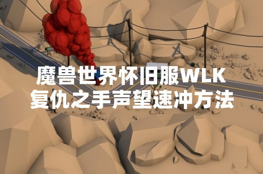 魔兽世界怀旧服WLK复仇之手声望速冲方法引发玩家关注