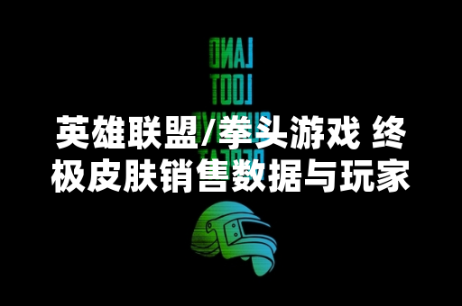 英雄联盟/拳头游戏 终极皮肤销售数据与玩家选择趋势分析