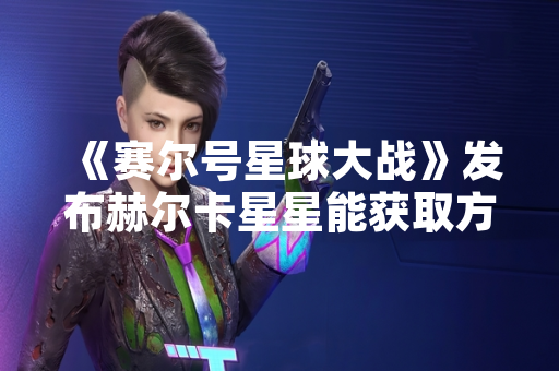 《赛尔号星球大战》发布赫尔卡星星能获取方式更新公告