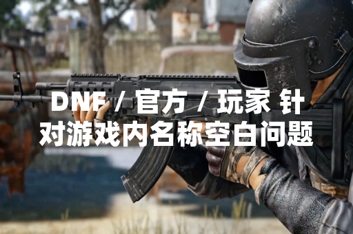 DNF / 官方 / 玩家 针对游戏内名称空白问题发布技术说明与临时解决方案