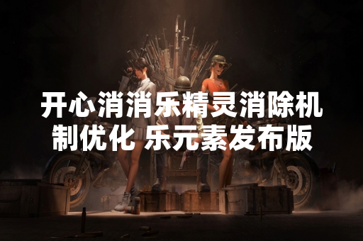 开心消消乐精灵消除机制优化 乐元素发布版本更新公告