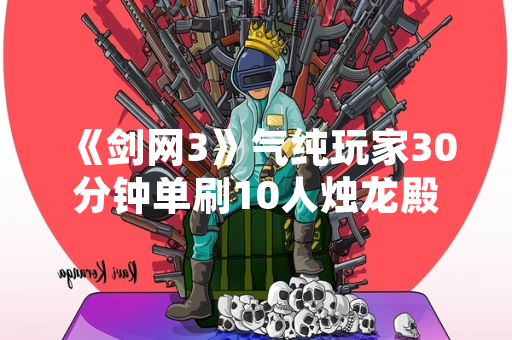 《剑网3》气纯玩家30分钟单刷10人烛龙殿副本引发机制讨论