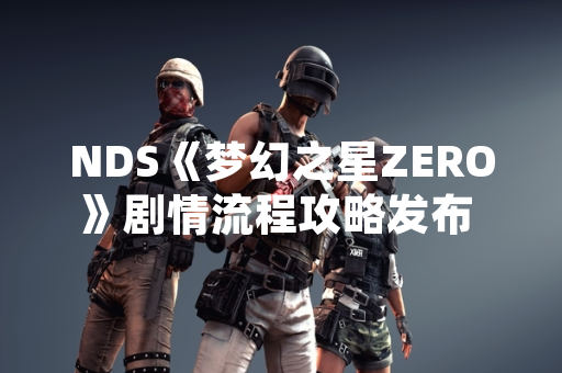 NDS《梦幻之星ZERO》剧情流程攻略发布 玩家可参考主线任务指引