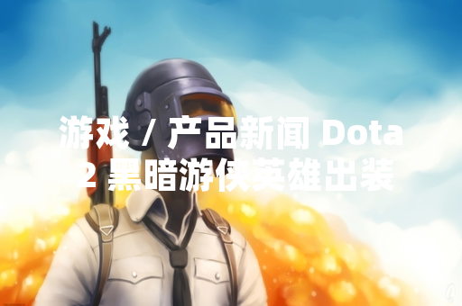 游戏 / 产品新闻 Dota 2 黑暗游侠英雄出装策略引发玩家社区数据讨论