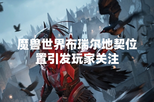 魔兽世界布瑞尔地契位置引发玩家关注