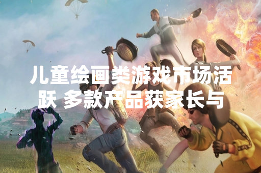 儿童绘画类游戏市场活跃 多款产品获家长与教育机构关注