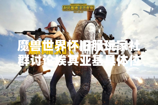 魔兽世界怀旧服玩家社群讨论埃其亚基具体位置信息 魔兽世界怀旧服玩家社群讨论埃其亚基具体位置信息
