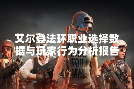 艾尔登法环职业选择数据与玩家行为分析报告发布