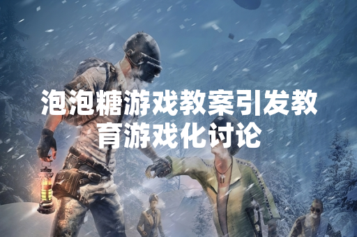 泡泡糖游戏教案引发教育游戏化讨论 泡泡糖游戏教案引发教育游戏化讨论