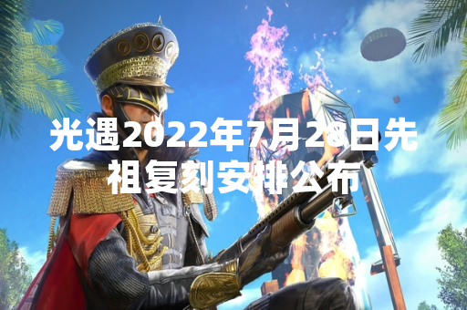 光遇2022年7月28日先祖复刻安排公布