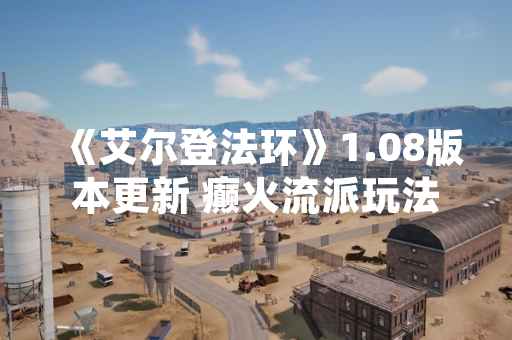 《艾尔登法环》1.08版本更新 癫火流派玩法与平衡性调整解析