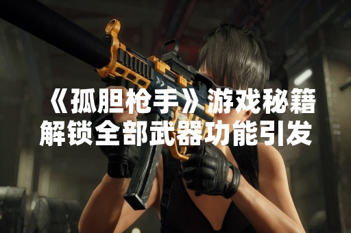 《孤胆枪手》游戏秘籍解锁全部武器功能引发玩家讨论与官方关注