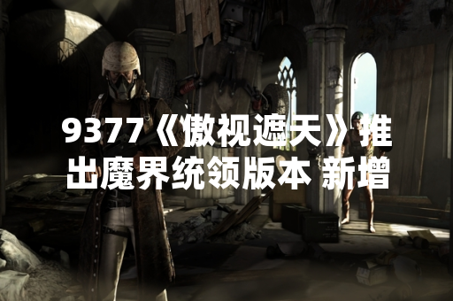 9377《傲视遮天》推出魔界统领版本 新增跨服PVP玩法