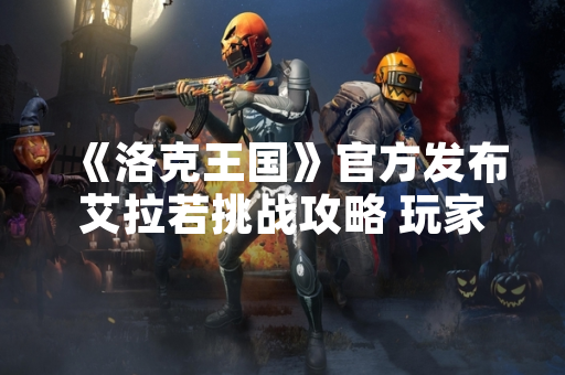 《洛克王国》官方发布艾拉若挑战攻略 玩家通关效率显著提升