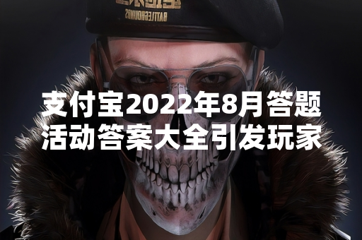 支付宝2022年8月答题活动答案大全引发玩家关注