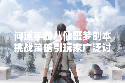 问道手游八仙噩梦副本挑战策略引玩家广泛讨论