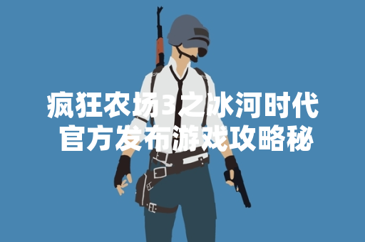 疯狂农场3之冰河时代 官方发布游戏攻略秘籍 助力玩家通关
