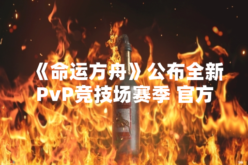 《命运方舟》公布全新PvP竞技场赛季 官方称旨在优化玩家对战体验