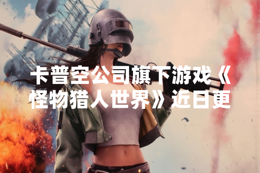 卡普空公司旗下游戏《怪物猎人世界》近日更新了幻鸟快速捕获方法引发玩家关注