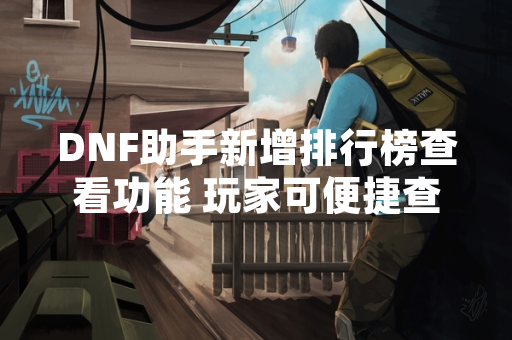 DNF助手新增排行榜查看功能 玩家可便捷查询角色排名