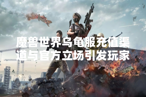 魔兽世界乌龟服充值渠道与官方立场引发玩家关注