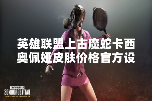 英雄联盟上古魔蛇卡西奥佩娅皮肤价格官方设定