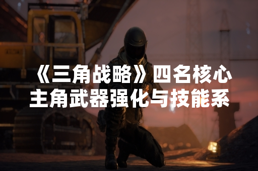《三角战略》四名核心主角武器强化与技能系统详细解析
