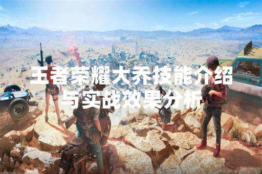 王者荣耀大乔技能介绍与实战效果分析