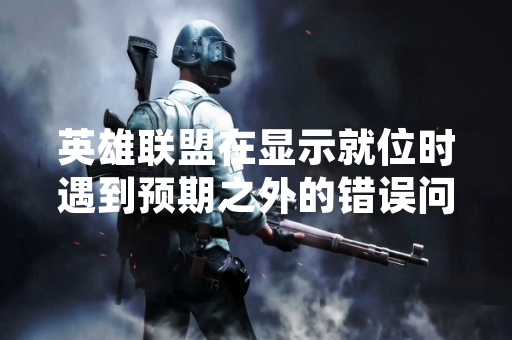 英雄联盟在显示就位时遇到预期之外的错误问题触发玩家反馈 拳头游戏发布修复公告