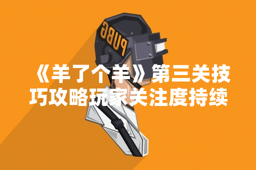 《羊了个羊》第三关技巧攻略玩家关注度持续上升 《羊了个羊》第三关技巧攻略玩家关注度持续上升