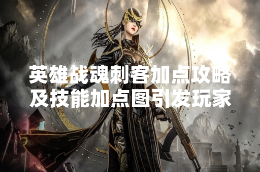 英雄战魂刺客加点攻略及技能加点图引发玩家关注