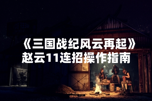 《三国战纪风云再起》赵云11连招操作指南发布 玩家关注度提升