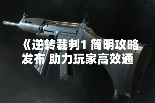 《逆转裁判1 简明攻略发布 助力玩家高效通关》