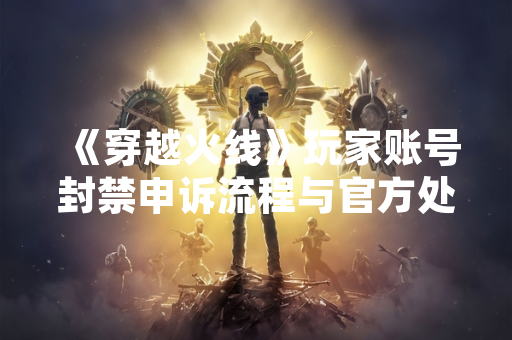 《穿越火线》玩家账号封禁申诉流程与官方处理进展