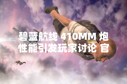 碧蓝航线 410MM 炮性能引发玩家讨论 官方未发布调整公告
