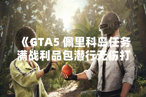 《GTA5 佩里科岛任务满战利品包潜行无伤打法攻略引发玩家社区热议》