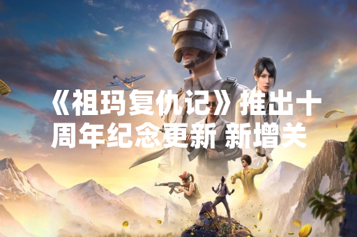 《祖玛复仇记》推出十周年纪念更新 新增关卡与跨平台联机功能