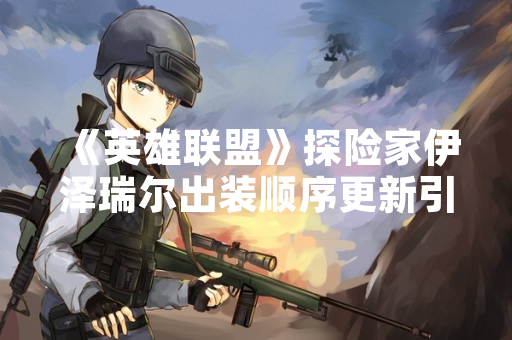 《英雄联盟》探险家伊泽瑞尔出装顺序更新引发玩家讨论