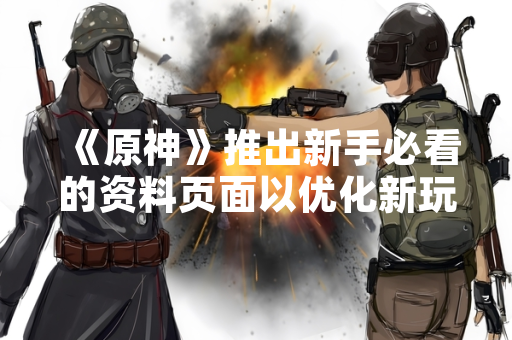 《原神》推出新手必看的资料页面以优化新玩家引导体验