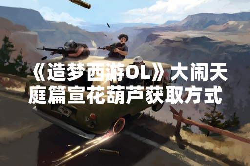 《造梦西游OL》大闹天庭篇宣花葫芦获取方式正式公布