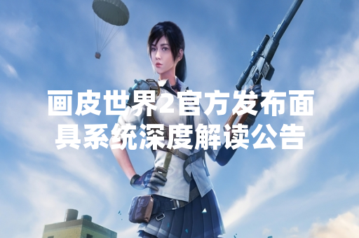 画皮世界2官方发布面具系统深度解读公告