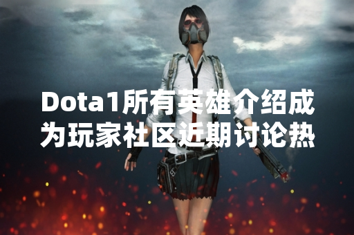 Dota1所有英雄介绍成为玩家社区近期讨论热点